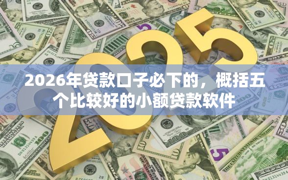 2026年贷款口子必下的,概括五个比较好的小额贷款软件 2026年贷款口子必下的,概括五个比较好的小额贷款软件
