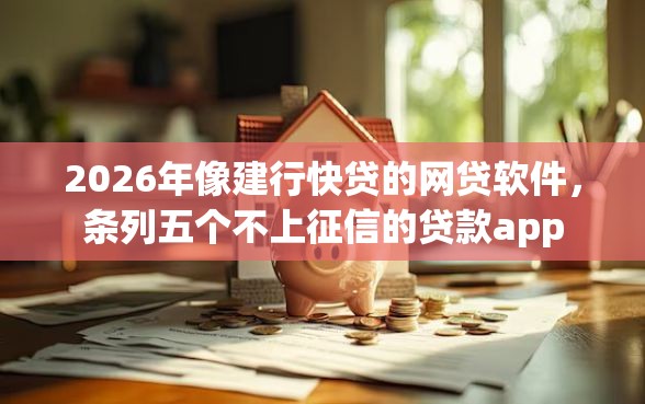 2026年像建行快贷的网贷软件，条列五个不上征信的贷款app