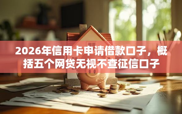 2026年信用卡申请借款口子,概括五个网贷无视不查征信口子 2026年信用卡申请借款口子,概括五个网贷无视不查征信口子