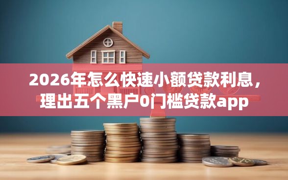 2026年怎么快速小额贷款利息,理出五个黑户0门槛贷款app 2026年怎么快速小额贷款利息,理出五个黑户0门槛贷款app