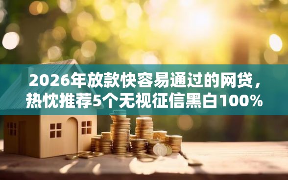 2026年放款快容易通过的网贷，热忱推荐5个无视征信黑白100%秒下网贷口子