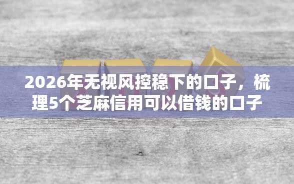 2026年无视风控稳下的口子,梳理5个芝麻信用可以借钱的口子 2026年无视风控稳下的口子,梳理5个芝麻信用可以借钱的口子