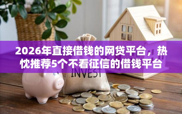 2026年直接借钱的网贷平台，热忱推荐5个不看征信的借钱平台