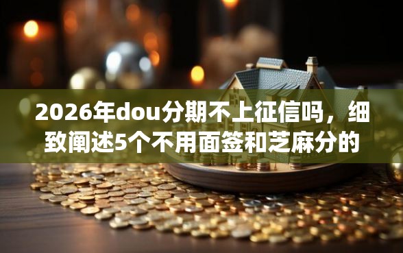 2026年dou分期不上征信吗，细致阐述5个不用面签和芝麻分的贷款app