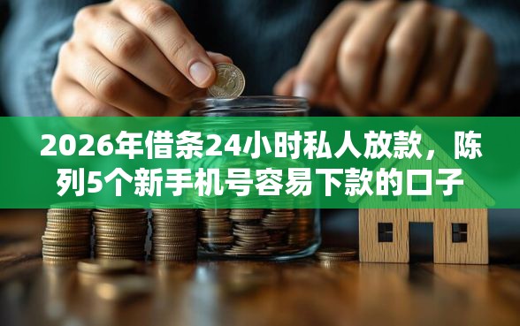 2026年借条24小时私人放款，陈列5个新手机号容易下款的口子