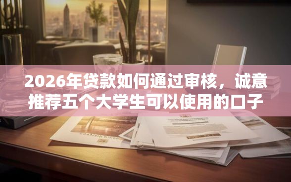 2026年贷款如何通过审核，诚意推荐五个大学生可以使用的口子