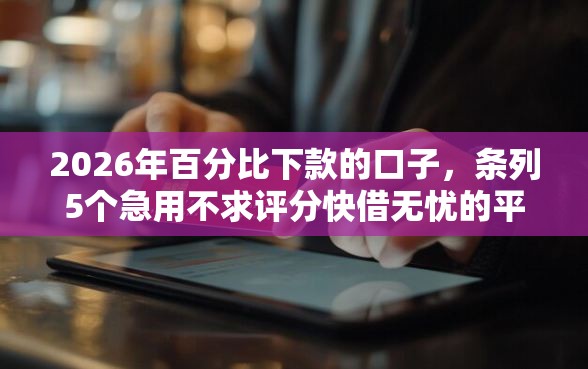 2026年百分比下款的口子，条列5个急用不求评分快借无忧的平台
