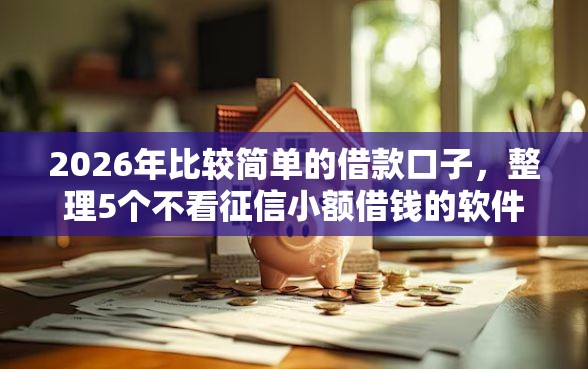 2026年比较简单的借款口子，整理5个不看征信小额借钱的软件