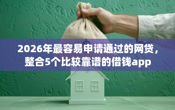 2026年最容易申请通过的网贷，整合5个比较靠谱的借钱app