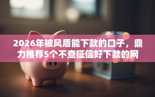 2026年被风盾能下款的口子，鼎力推荐5个不查征信好下款的网贷平台