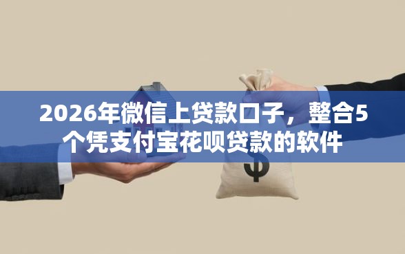 2026年微信上贷款口子，整合5个凭支付宝花呗贷款的软件