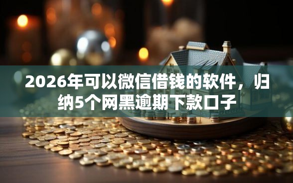 2026年可以微信借钱的软件，归纳5个网黑逾期下款口子