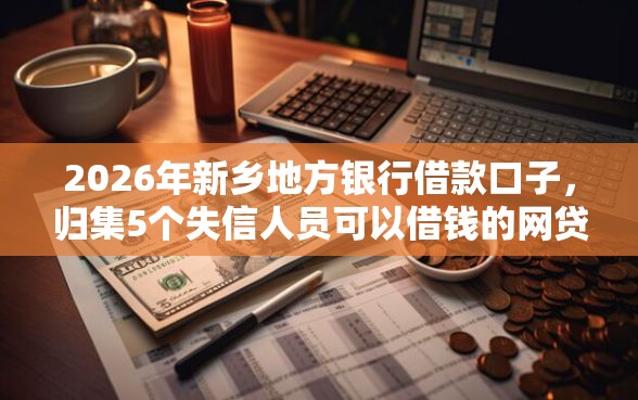 2026年新乡地方银行借款口子，归集5个失信人员可以借钱的网贷软件