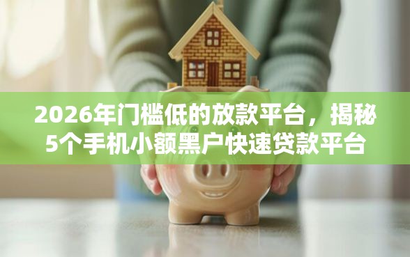 2026年门槛低的放款平台，揭秘5个手机小额黑户快速贷款平台