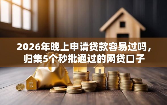 2026年晚上申请贷款容易过吗，归集5个秒批通过的网贷口子