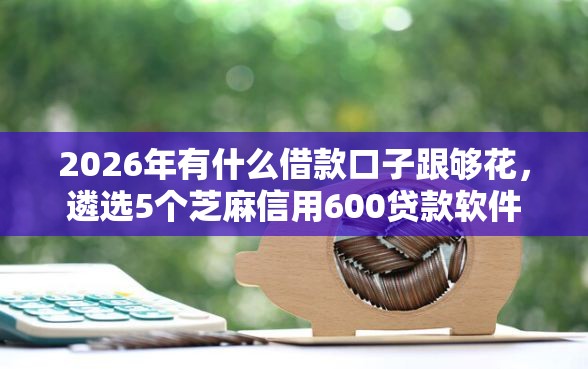 2026年有什么借款口子跟够花，遴选5个芝麻信用600贷款软件
