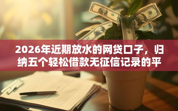 2026年近期放水的网贷口子，归纳五个轻松借款无征信记录的平台