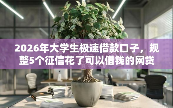 2026年大学生极速借款口子，规整5个征信花了可以借钱的网贷软件