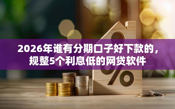 2026年谁有分期口子好下款的，规整5个利息低的网贷软件