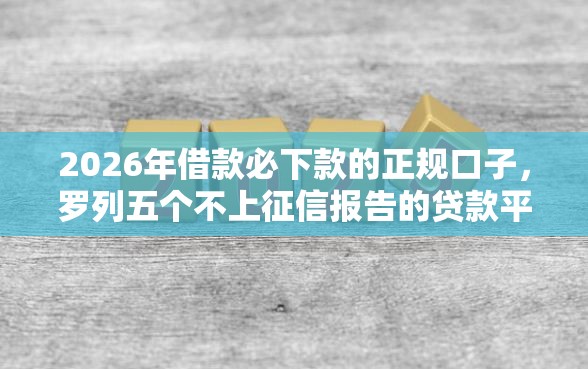 2026年借款必下款的正规口子，罗列五个不上征信报告的贷款平台