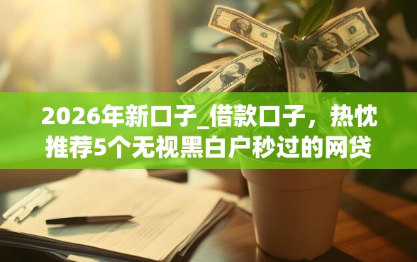 2026年新口子_借款口子，热忱推荐5个无视黑白户秒过的网贷