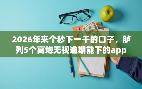 2026年来个秒下一千的口子，胪列5个高炮无视逾期能下的app