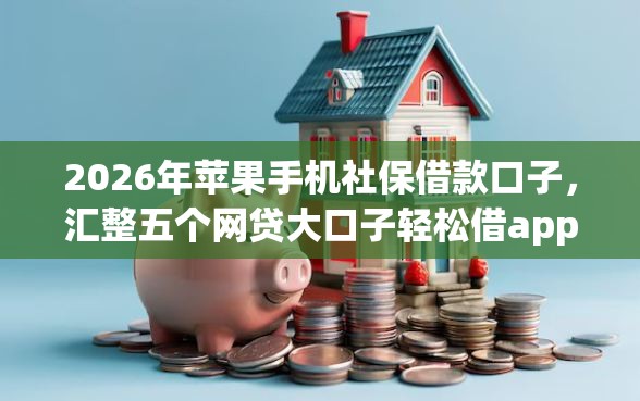2026年苹果手机社保借款口子，汇整五个网贷大口子轻松借app