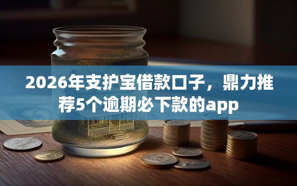 2026年支护宝借款口子，鼎力推荐5个逾期必下款的app