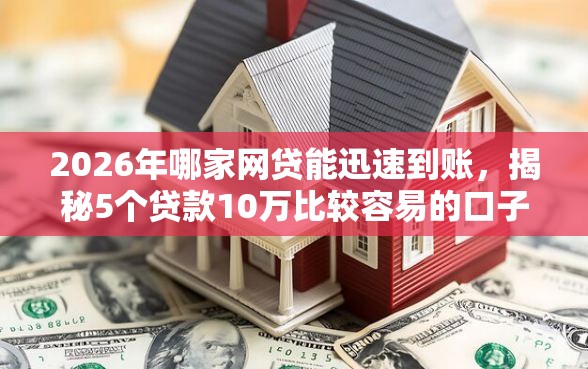 2026年哪家网贷能迅速到账，揭秘5个贷款10万比较容易的口子