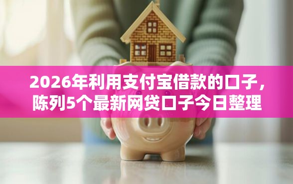 2026年利用支付宝借款的口子，陈列5个最新网贷口子今日整理这五个口子