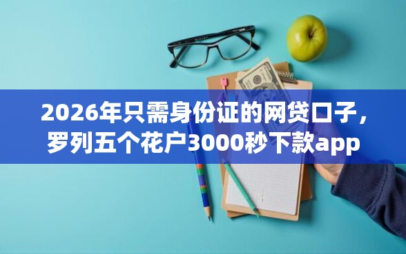 2026年只需身份证的网贷口子，罗列五个花户3000秒下款app