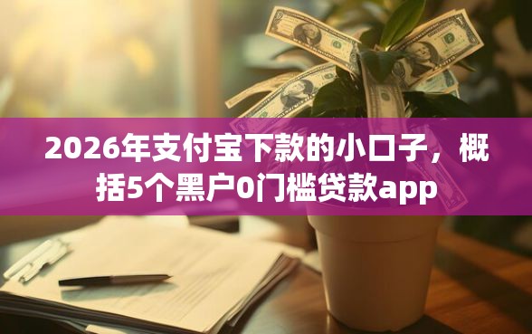 2026年支付宝下款的小口子，概括5个黑户0门槛贷款app