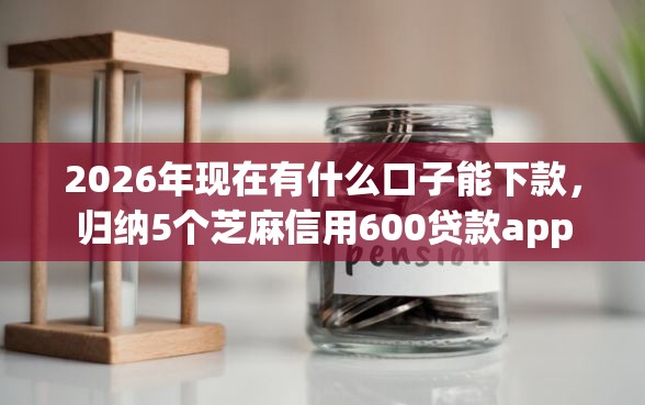 2026年现在有什么口子能下款，归纳5个芝麻信用600贷款app