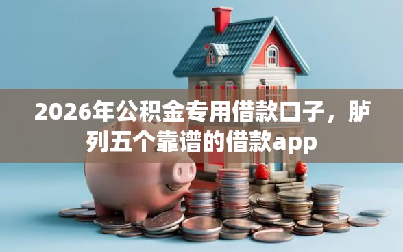 2026年公积金专用借款口子，胪列五个靠谱的借款app