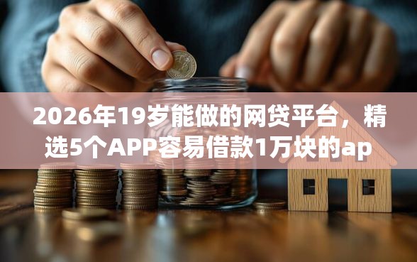 2026年19岁能做的网贷平台，精选5个APP容易借款1万块的app