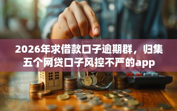2026年求借款口子逾期群，归集五个网贷口子风控不严的app