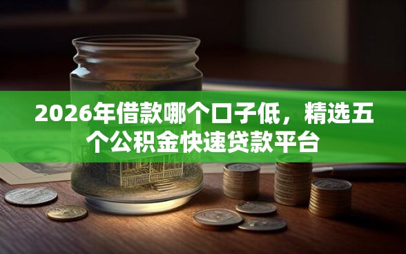 2026年借款哪个口子低，精选五个公积金快速贷款平台