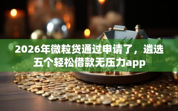 2026年微粒贷通过申请了，遴选五个轻松借款无压力app