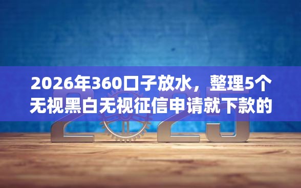 2026年360口子放水，整理5个无视黑白无视征信申请就下款的app