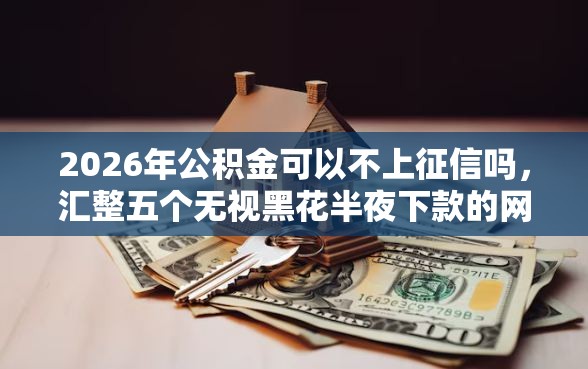 2026年公积金可以不上征信吗，汇整五个无视黑花半夜下款的网贷软件