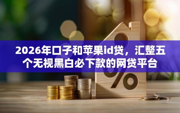 2026年口子和苹果id贷，汇整五个无视黑白必下款的网贷平台