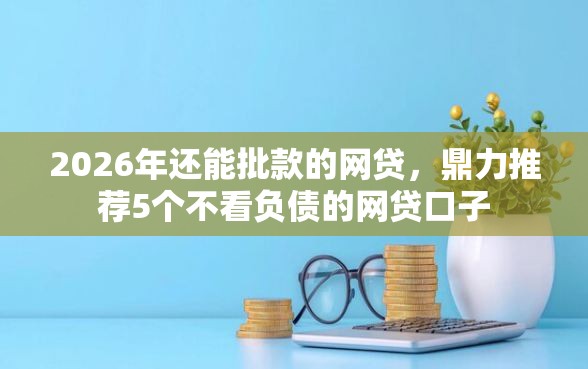 2026年还能批款的网贷，鼎力推荐5个不看负债的网贷口子