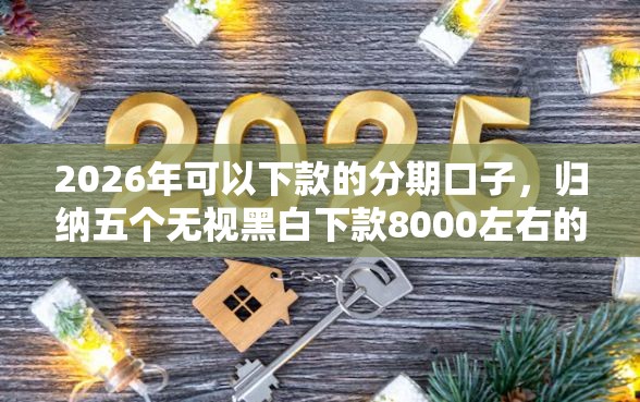 2026年可以下款的分期口子，归纳五个无视黑白下款8000左右的口子