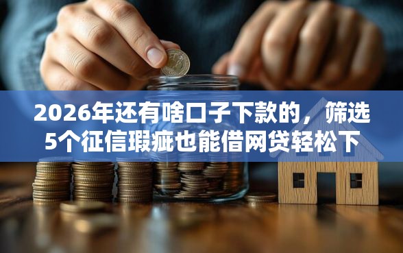 2026年还有啥口子下款的，筛选5个征信瑕疵也能借网贷轻松下款的软件