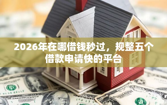 2026年在哪借钱秒过，规整五个借款申请快的平台