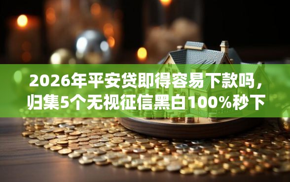 2026年平安贷即得容易下款吗，归集5个无视征信黑白100%秒下app