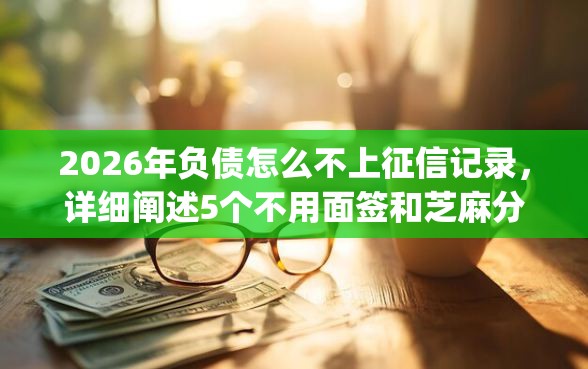 2026年负债怎么不上征信记录，详细阐述5个不用面签和芝麻分的贷款app