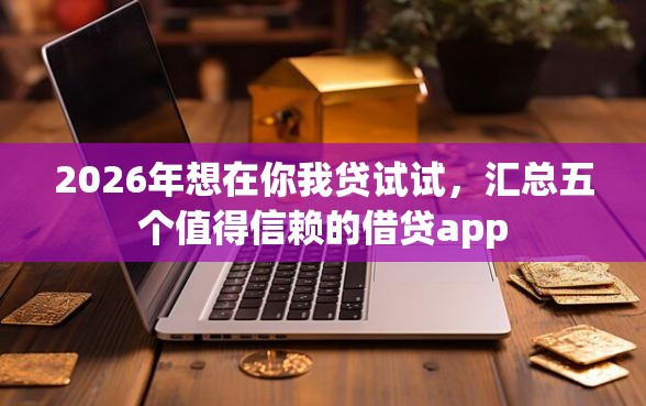2026年想在你我贷试试，汇总五个值得信赖的借贷app