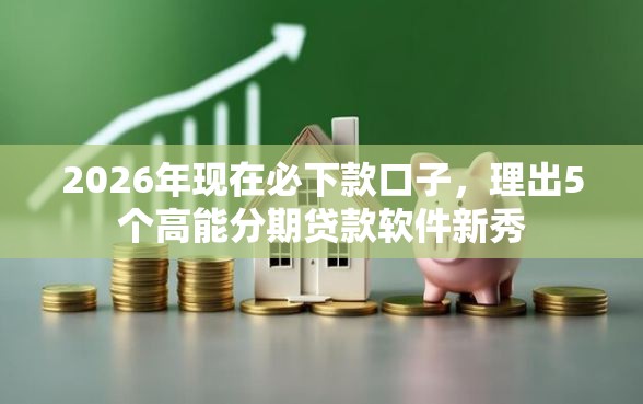 2026年现在必下款口子，理出5个高能分期贷款软件新秀