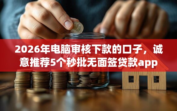 2026年电脑审核下款的口子，诚意推荐5个秒批无面签贷款app